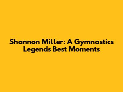 Shannon Miller: A Gymnastics Legend's Best Moments