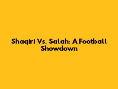 Shaqiri Vs. Salah: A Football Showdown