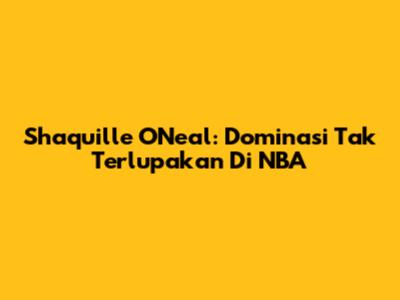 Shaquille O'Neal: Dominasi Tak Terlupakan Di NBA