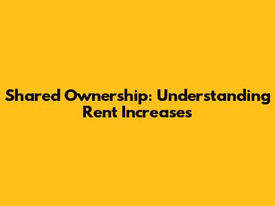 Shared Ownership: Understanding Rent Increases