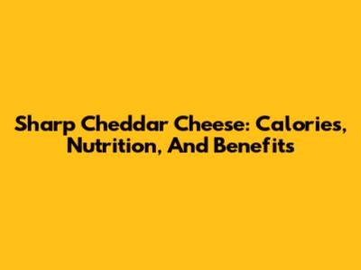 Sharp Cheddar Cheese: Calories, Nutrition, And Benefits