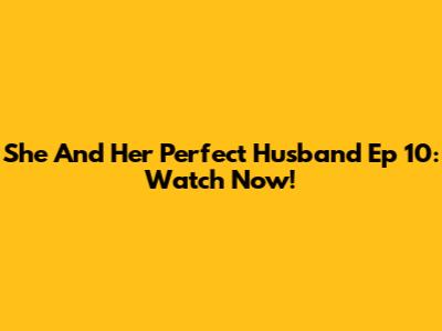 She And Her Perfect Husband Ep 10: Watch Now!