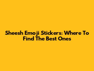 Sheesh Emoji Stickers: Where To Find The Best Ones
