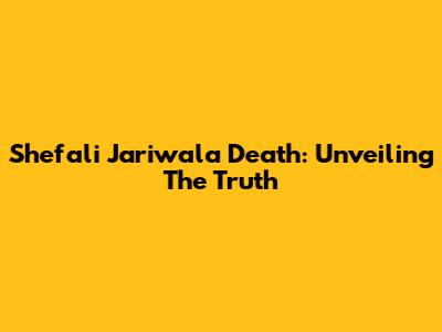 Shefali Jariwala Death: Unveiling The Truth
