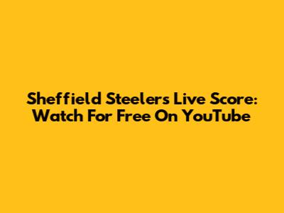 Sheffield Steelers Live Score: Watch For Free On YouTube