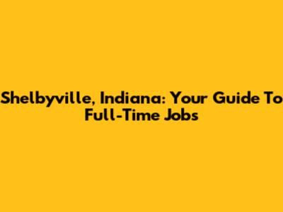 Shelbyville, Indiana: Your Guide To Full-Time Jobs