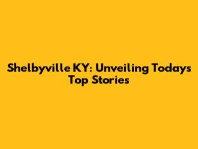 Shelbyville KY: Unveiling Today's Top Stories
