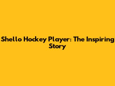Shello Hockey Player: The Inspiring Story