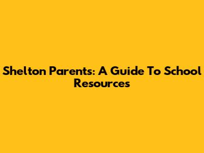 Shelton Parents: A Guide To School Resources