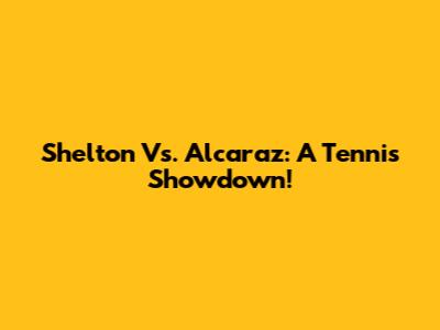 Shelton Vs. Alcaraz: A Tennis Showdown!