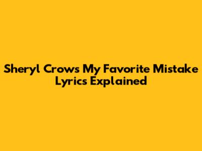 Sheryl Crow's "My Favorite Mistake" Lyrics Explained