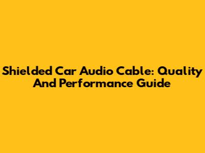 Shielded Car Audio Cable: Quality And Performance Guide