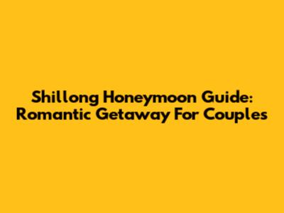 Shillong Honeymoon Guide: Romantic Getaway For Couples