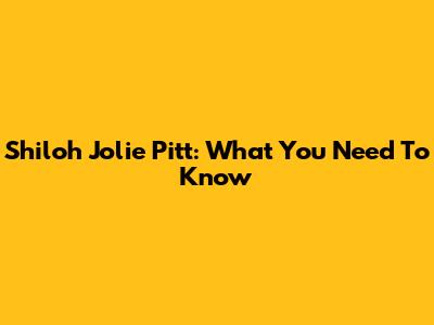 Shiloh Jolie Pitt: What You Need To Know