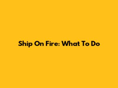 Ship On Fire: What To Do