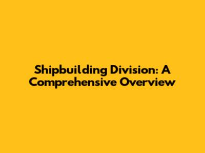 Shipbuilding Division: A Comprehensive Overview