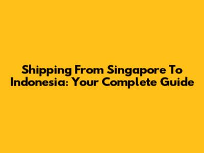 Shipping From Singapore To Indonesia: Your Complete Guide