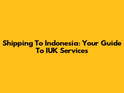 Shipping To Indonesia: Your Guide To IUK Services