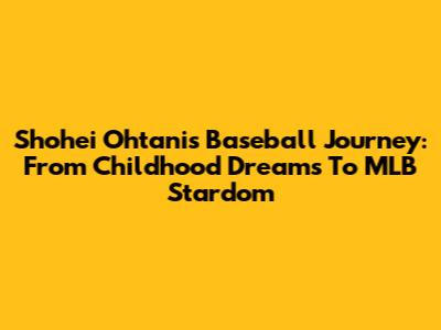 Shohei Ohtani's Baseball Journey: From Childhood Dreams To MLB Stardom