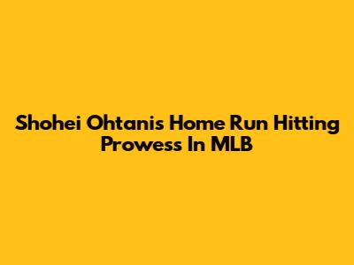 Shohei Ohtani's Home Run Hitting Prowess In MLB