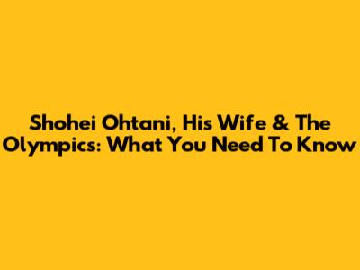 Shohei Ohtani, His Wife & The Olympics: What You Need To Know