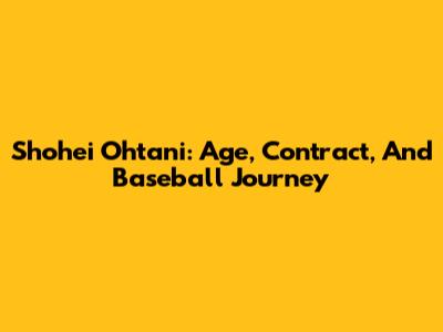 Shohei Ohtani: Age, Contract, And Baseball Journey