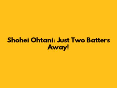 Shohei Ohtani: Just Two Batters Away!