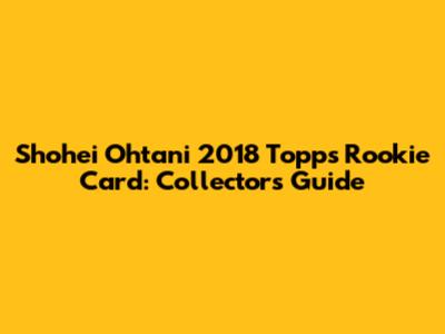 Shohei Ohtani 2018 Topps Rookie Card: Collector's Guide
