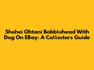 Shohei Ohtani Bobblehead With Dog On EBay: A Collector's Guide