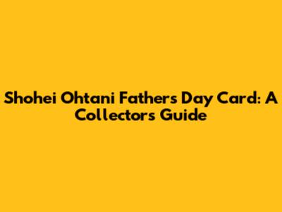 Shohei Ohtani Father's Day Card: A Collector's Guide