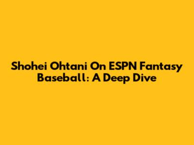 Shohei Ohtani On ESPN Fantasy Baseball: A Deep Dive