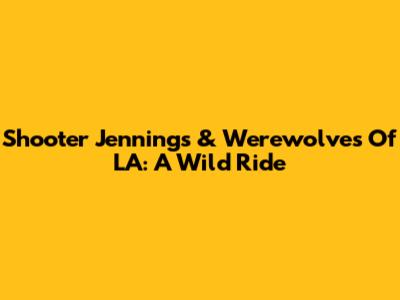 Shooter Jennings & Werewolves Of LA: A Wild Ride