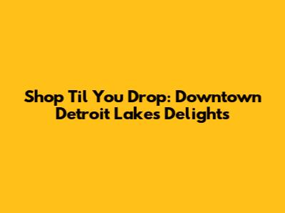 Shop 'Til You Drop: Downtown Detroit Lakes Delights