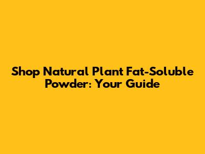 Shop Natural Plant Fat-Soluble Powder: Your Guide
