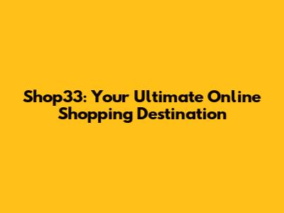 Shop33: Your Ultimate Online Shopping Destination