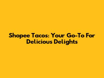 Shopee Tacos: Your Go-To For Delicious Delights