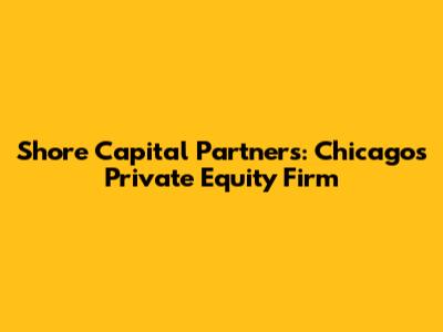 Shore Capital Partners: Chicago's Private Equity Firm