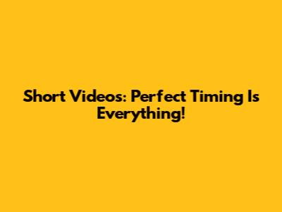 Short Videos: Perfect Timing Is Everything!