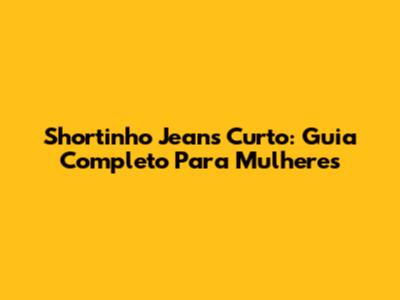 Shortinho Jeans Curto: Guia Completo Para Mulheres