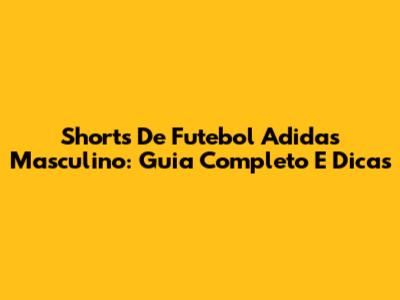 Shorts De Futebol Adidas Masculino: Guia Completo E Dicas