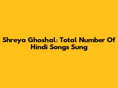 Shreya Ghoshal: Total Number Of Hindi Songs Sung