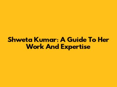 Shweta Kumar: A Guide To Her Work And Expertise