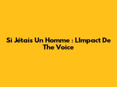 Si J'étais Un Homme : L'Impact De The Voice