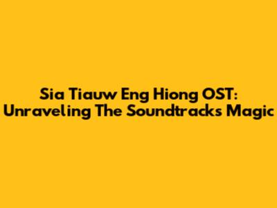 Sia Tiauw Eng Hiong OST: Unraveling The Soundtrack's Magic