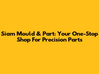 Siam Mould & Part: Your One-Stop Shop For Precision Parts