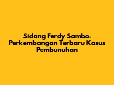 Sidang Ferdy Sambo: Perkembangan Terbaru Kasus Pembunuhan