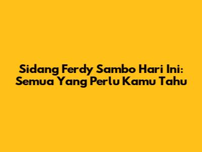 Sidang Ferdy Sambo Hari Ini: Semua Yang Perlu Kamu Tahu