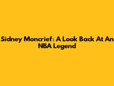 Sidney Moncrief: A Look Back At An NBA Legend