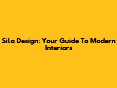 Sila Design: Your Guide To Modern Interiors