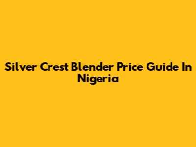 Silver Crest Blender Price Guide In Nigeria